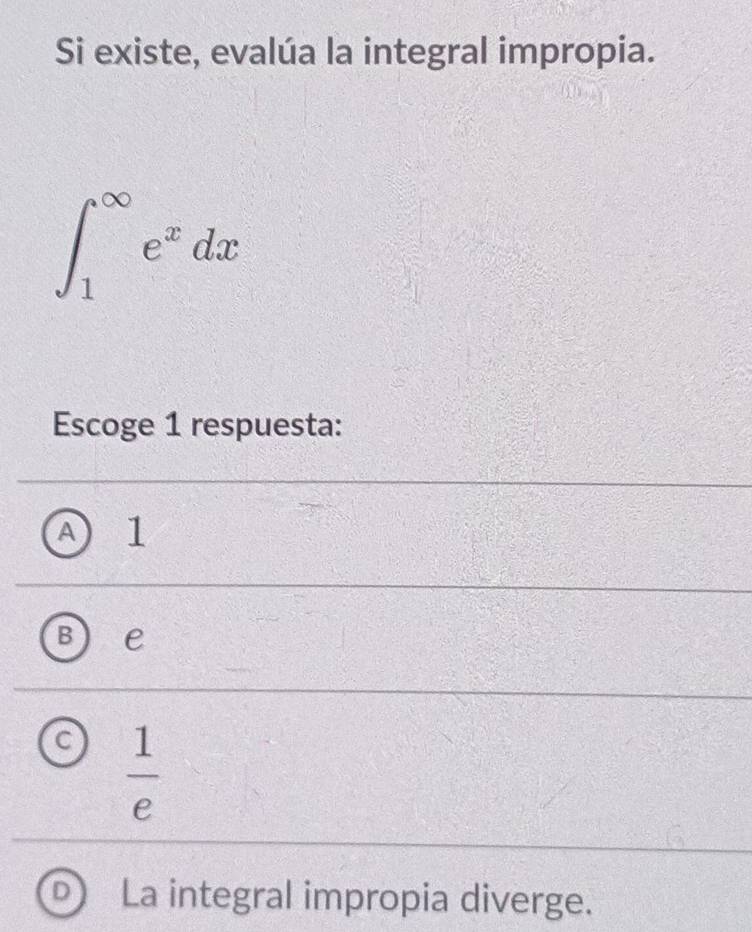 Si existe, evalúa la integral impropia.
∈t _1^((∈fty)e^x)dx
Escoge 1 respuesta:
a 1
e
C  1/e 
La integral impropia diverge.