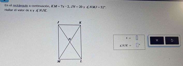 En el rectángulo a continuación, KM=7x-2, JN=20 Y ∠ NMJ=32°. 
Hallar el valor de x y ∠ NJK.
x=□ × 5
∠ NJK=□°