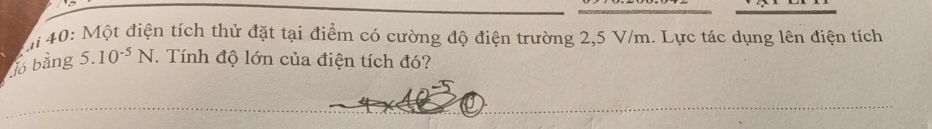 40: Một điện tích thử đặt tại điểm có cường độ điện trường 2,5 V/m. Lực tác dụng lên điện tích 
jó bằng 5.10^(-5)N. Tính độ lớn của điện tích đó?