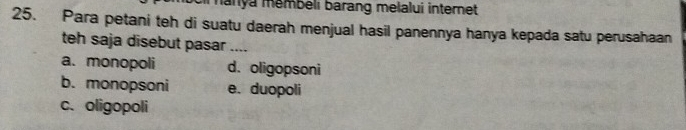 manya mêmbeli barang melalui internet
25. Para petani teh di suatu daerah menjual hasil panennya hanya kepada satu perusahaan
teh saja disebut pasar ....
a. monopoli d. oligopsoni
b.monopsoni e. duopoli
c. oligopoli