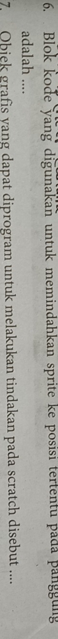 Blok kode yang digunakan untuk memindahkan sprite ke posisi tertentu pada panggung 
adalah .... 
7 Objek grafis yang dapat diprogram untuk melakukan tindakan pada scratch disebut ....