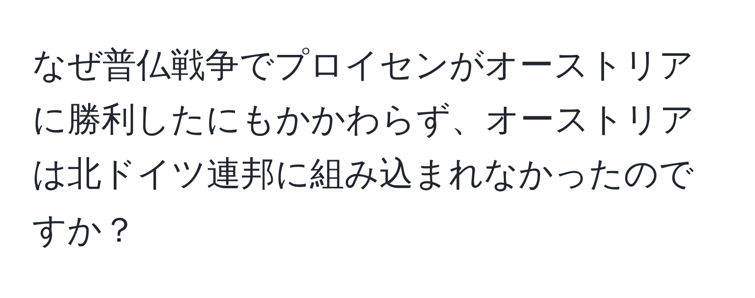 なぜ普仏戦争でプロイセンがオーストリアに勝利したにもかかわらず、オーストリアは北ドイツ連邦に組み込まれなかったのですか？