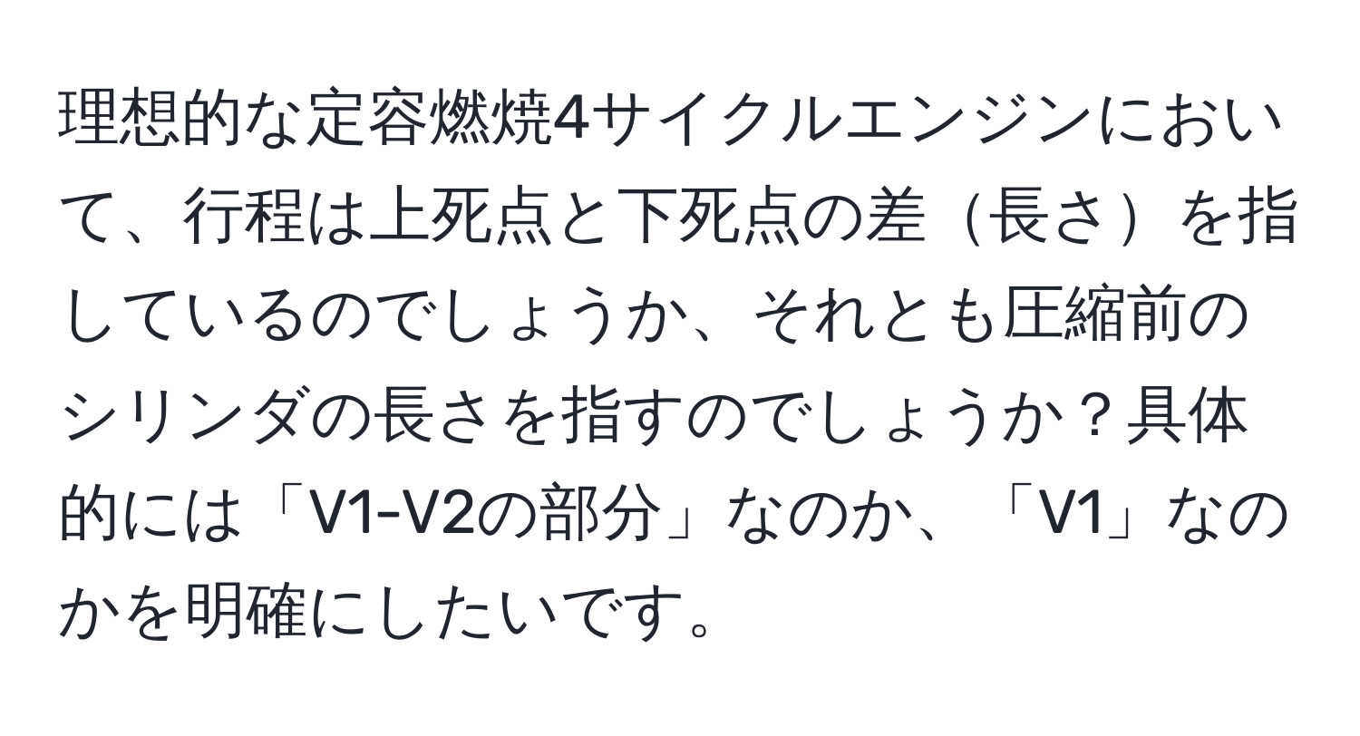 理想的な定容燃焼4サイクルエンジンにおいて、行程は上死点と下死点の差長さを指しているのでしょうか、それとも圧縮前のシリンダの長さを指すのでしょうか？具体的には「V1-V2の部分」なのか、「V1」なのかを明確にしたいです。