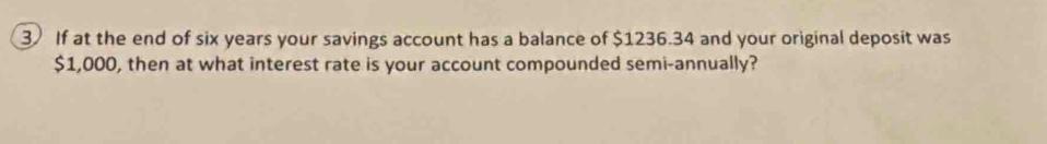 If at the end of six years your savings account has a balance of $1236.34 and your original deposit was
$1,000, then at what interest rate is your account compounded semi-annually?