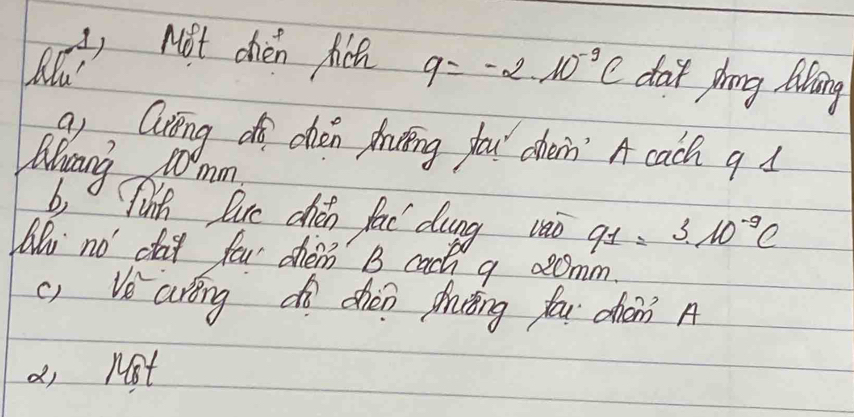 Mot chen fich
Llu q=-2· 10^(-9)C dat phong lang
9), Qrēng dà chén phnīng you chen? A cach q d
Qiang 10mm
b, Tinh lue chén fac dung vào q_1=3.10^(-9)e
Wu no day fou then B cach a aomm.
() Ve arōng dà chén phuǒng fu dàn A
a, Nt