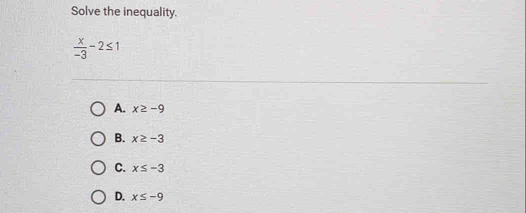 Solve the inequality.
 x/-3 -2≤ 1
A. x≥ -9
B. x≥ -3
C. x≤ -3
D. x≤ -9