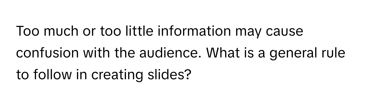 Too much or too little information may cause confusion with the audience. What is a general rule to follow in creating slides?