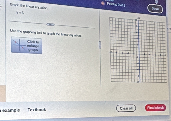 Save 
Graph the linear equation
y=5
arre 
Use the graphing tool to graph the linear equation. 
Click to 
enlarge 
graph 
example Textbook Clear all Final check