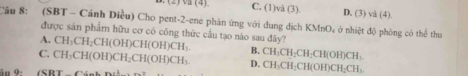 (2) va (4). C. (1)và (3). D. (3)va(4)
Câu 8: (SBT - Cánh Diều) Cho pent-2-ene phản ứng với dung dịch KMnO_4 ở nhiệt độ phòng có thể thu
được sản phẩm hữu cơ có công thức cầu tạo nào sau đây?
A. CH_3CH_2CH(OH)CH(OH)CH_3. B. CH_3CH_2CH_2CH(OH)CH_3.
C. CH_3CH(OH)CH_2CH(OH)CH_3. D. CH_3CH_2CH(OH)CH_2CH_3. 
âu 9: (SRT-CinhD: n