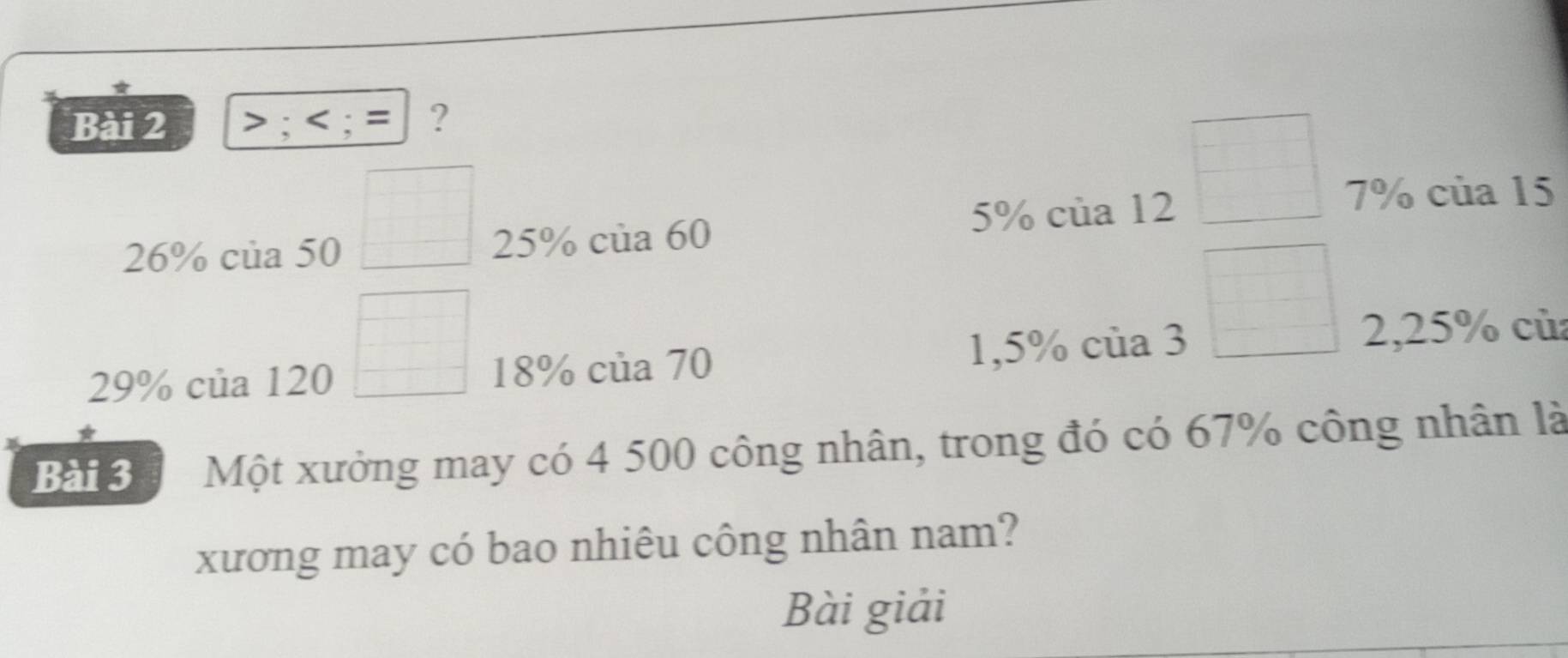 > ; ; = ? 
□ 
□
26% của 50 25% của 60 5% của 12
7% của 15
□
29% của 120 18% của 70 1,5% của 3
□ 
2, 25% của 
Bài 3 Một xưởng may có 4 500 công nhân, trong đó có 67% công nhân là 
xương may có bao nhiêu công nhân nam? 
Bài giải