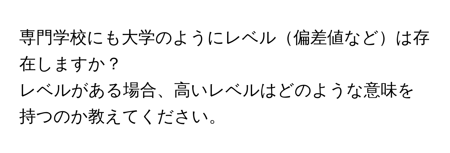 専門学校にも大学のようにレベル偏差値などは存在しますか？  
レベルがある場合、高いレベルはどのような意味を持つのか教えてください。