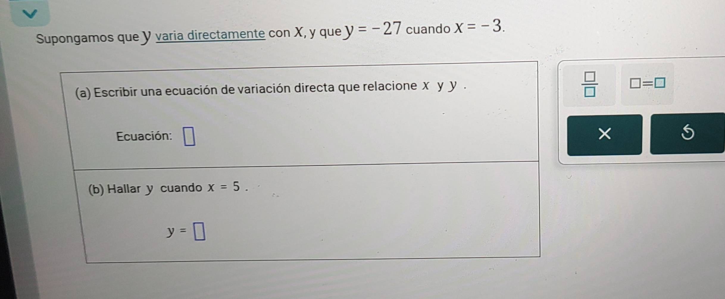 Supongamos que Y varia directamente con X, y que y=-27 cuando x=-3.
 □ /□   □ =□
×