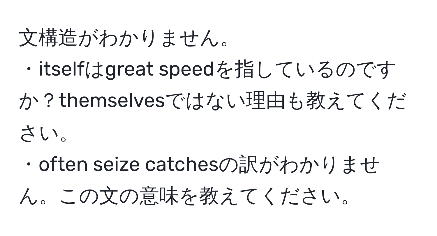 文構造がわかりません。  
・itselfはgreat speedを指しているのですか？themselvesではない理由も教えてください。  
・often seize catchesの訳がわかりません。この文の意味を教えてください。