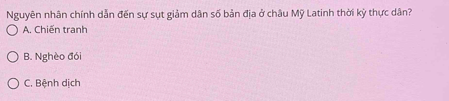 Nguyên nhân chính dẫn đến sự sụt giảm dân số bản địa ở châu Mỹ Latinh thời kỳ thực dân?
A. Chiến tranh
B. Nghèo đói
C. Bệnh dịch