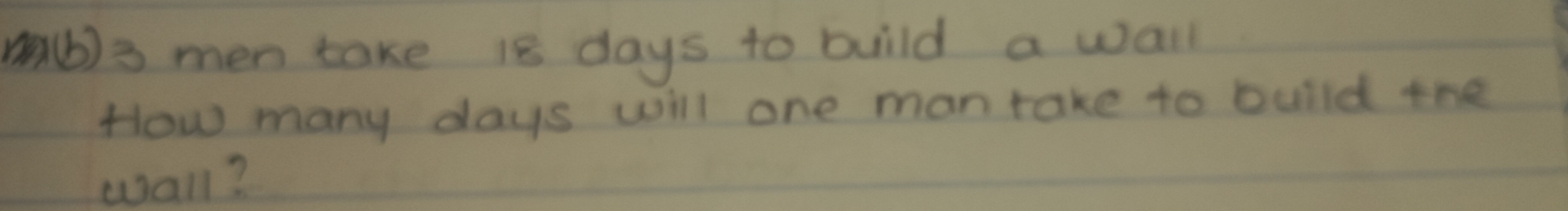 mb)s men take 1s days to build a wall 
How many days will one mantake to build the 
wall?