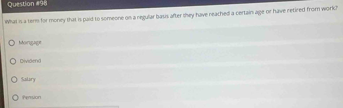 What is a term for money that is paid to someone on a regular basis after they have reached a certain age or have retired from work?
Mortgage
Dividend
Salary
Pension