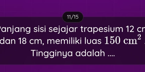 11/15 
Panjang sisi sejajar trapesium 12 cr 
dan 18 cm, memiliki luas 150cm^2
Tingginya adalah ....