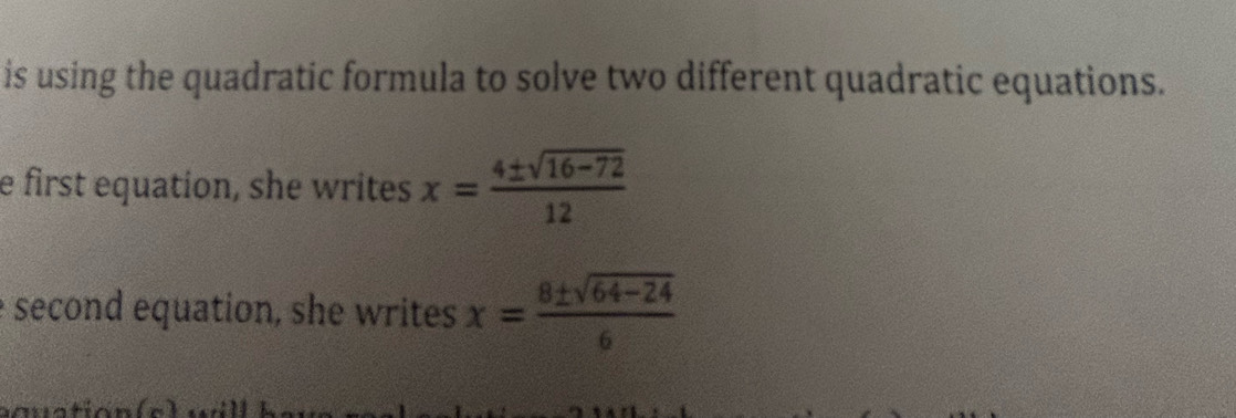 is using the quadratic formula to solve two different quadratic equations. 
e first equation, she writes x= (4± sqrt(16-72))/12 
second equation, she writes x= (8± sqrt(64-24))/6 