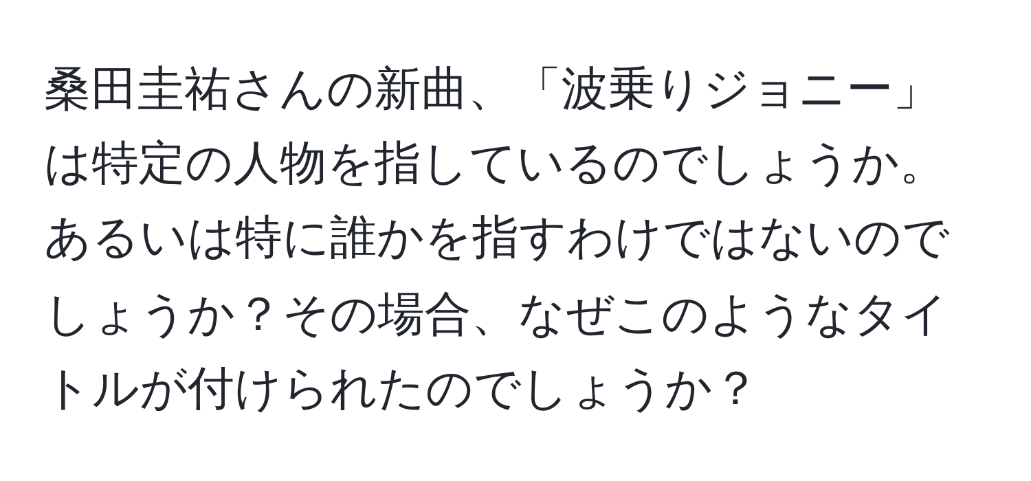 桑田圭祐さんの新曲、「波乗りジョニー」は特定の人物を指しているのでしょうか。あるいは特に誰かを指すわけではないのでしょうか？その場合、なぜこのようなタイトルが付けられたのでしょうか？