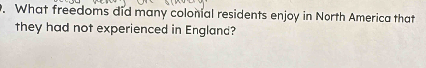 What freedoms did many colonial residents enjoy in North America that 
they had not experienced in England?