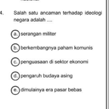 Salah satu ancaman terhadap ideologi
negara adalah ....
a. )serangan militer
b. berkembangnya paham komunis
c. ) penguasaan di sektor ekonomi
d. pengaruh budaya asing
e. dimulainya era pasar bebas