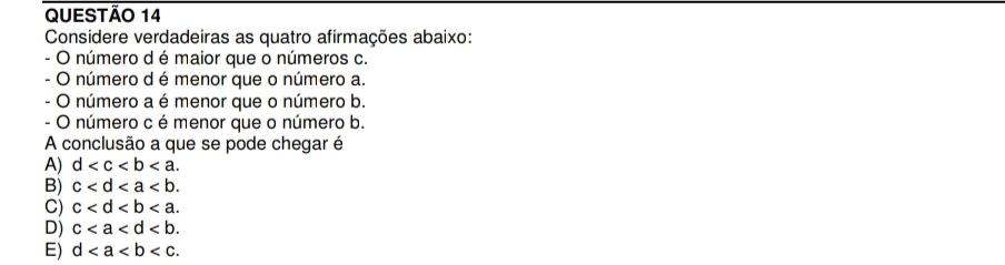 Considere verdadeiras as quatro afirmações abaixo:
- O número d é maior que o números c.
- O número d é menor que o número a.
- O número a é menor que o número b.
- O número c é menor que o número b.
A conclusão a que se pode chegar é
A) d .
B) c .
C) c .
D) c.
E) d .