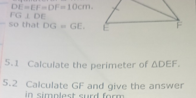 DE=EF=DF=10cm.
FG⊥ DE
so that DG=GE. 
5.1 Calculate the perimeter of △ DEF. 
5.2 Calculate GF and give the answer 
in simplest surd form .