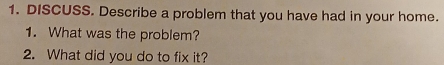 DISCUSS. Describe a problem that you have had in your home. 
1. What was the problem? 
2. What did you do to fix it?