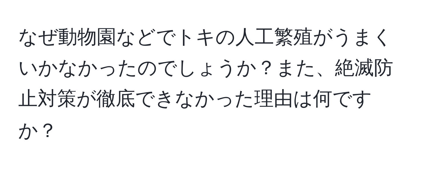 なぜ動物園などでトキの人工繁殖がうまくいかなかったのでしょうか？また、絶滅防止対策が徹底できなかった理由は何ですか？