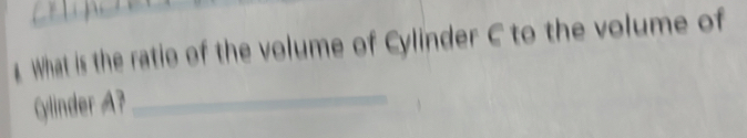 What is the ratio of the volume of Cylinder C to the volume of 
Gylinder A? 
_