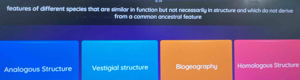 features of different species that are similar in function but not necessarily in structure and which do not derive
from a common ancestral feature
Analogous Structure Vestigial structure Biogeography Homologous Structure