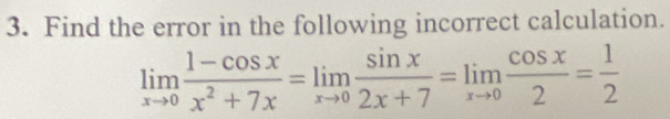 Find the error in the following incorrect calculation.
limlimits _xto 0 (1-cos x)/x^2+7x =limlimits _xto 0 sin x/2x+7 =limlimits _xto 0 cos x/2 = 1/2 