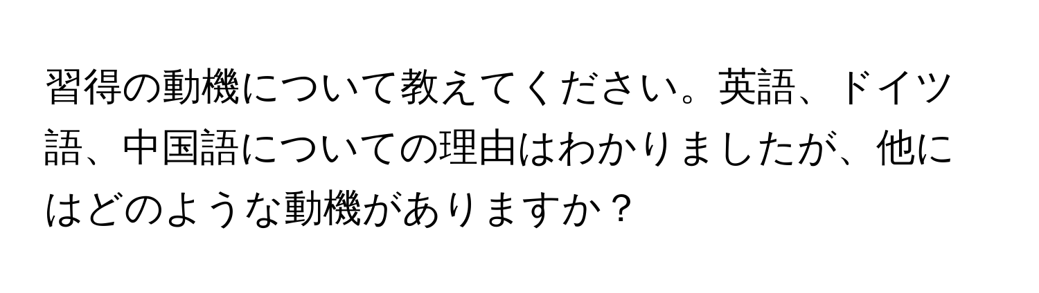 習得の動機について教えてください。英語、ドイツ語、中国語についての理由はわかりましたが、他にはどのような動機がありますか？