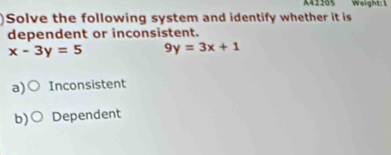 A42205 Weight: 1
Solve the following system and identify whether it is
dependent or inconsistent.
x-3y=5
9y=3x+1
a)( Inconsistent
b)C Dependent