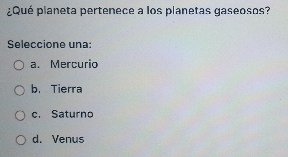 ¿Qué planeta pertenece a los planetas gaseosos?
Seleccione una:
a. Mercurio
b. Tierra
c. Saturno
d. Venus