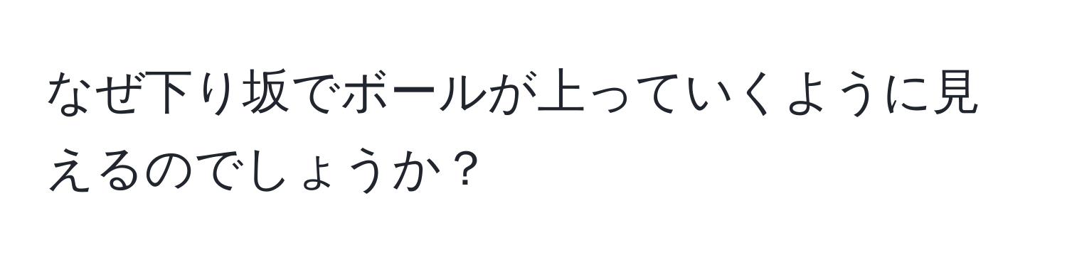 なぜ下り坂でボールが上っていくように見えるのでしょうか？