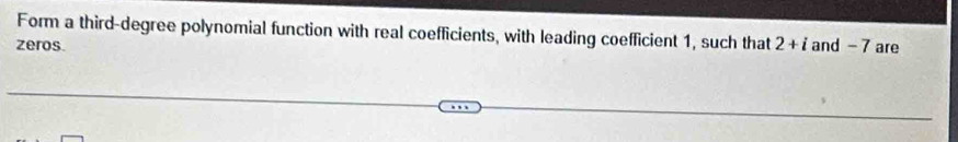 Form a third-degree polynomial function with real coefficients, with leading coefficient 1, such that 
zeros 2+i and - 7 are