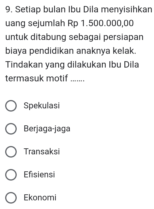 Setiap bulan Ibu Dila menyisihkan
uang sejumlah Rp 1.500.000,00
untuk ditabung sebagai persiapan
biaya pendidikan anaknya kelak.
Tindakan yang dilakukan Ibu Dila
termasuk motif
Spekulasi
Berjaga-jaga
Transaksi
Efisiensi
Ekonomi