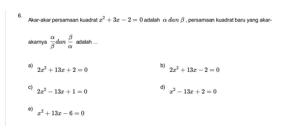 Akar-akar persamaan kuadrat x^2+3x-2=0 adalah α dαη β , persamaan kuadrat baru yang akar-
akarnya  alpha /beta   dan  beta /alpha   adalah ...
a) 2x^2+13x+2=0
b) 2x^2+13x-2=0
c)
2x^2-13x+1=0
d) x^2-13x+2=0
e)
x^2+13x-6=0