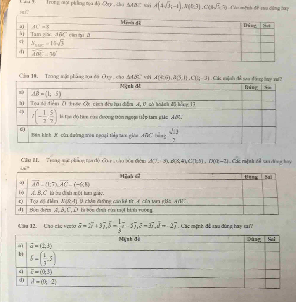 Cầu 9.  Trong mặt phẳng tọa độ Oxy , cho △ ABC với A(4sqrt(3);-1),B(0;3),C(8sqrt(3);3). Các mệnh đề sau đúng hay
sai?
Câu 10. Trong mặt phẳng tọa độ Oxy , cho △ ABC với A(4;6),B(5;1),C(1;-3). Các 
Câu 11. Trong mặt phẳng tọa độ Oxy , cho bến điểm A(7;-3),B(8;4),C(1;5),D(0;-2). Các mệnh de^2 sau đúng hay
sai?
Câu 12. Cho các vecto vector a=2vector i+3vector j,vector b= 1/3 vector i-5vector j,vector c=3vector i,vector d=-2vector j. Các mệnh đề sau đúng hay sai?