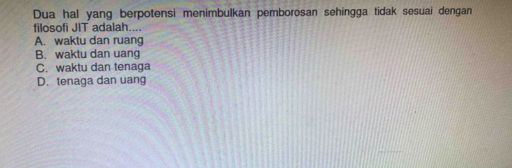 Dua hal yang berpotensi menimbulkan pemborosan sehingga tidak sesuai dengan
filosofi JIT adalah....
A. waktu dan ruang
B. waktu dan uang
C. waktu dan tenaga
D. tenaga dan uang