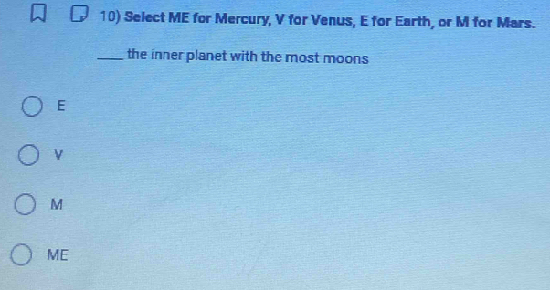 Select ME for Mercury, V for Venus, E for Earth, or M for Mars.
_the inner planet with the most moons
E
V
M
ME