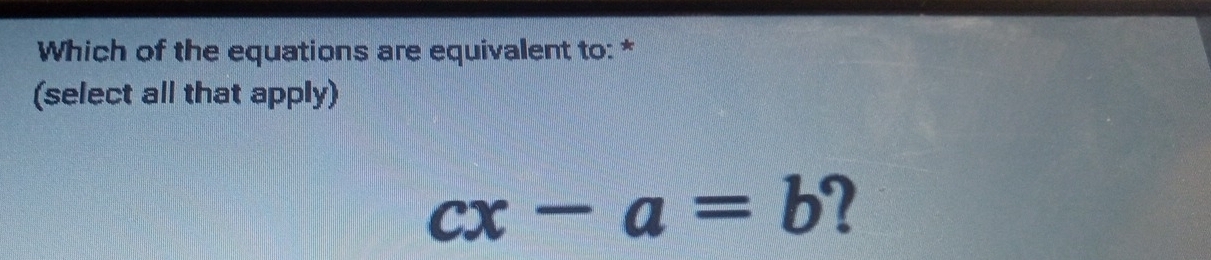 Which of the equations are equivalent to: * 
(select all that apply)
cx-a=b