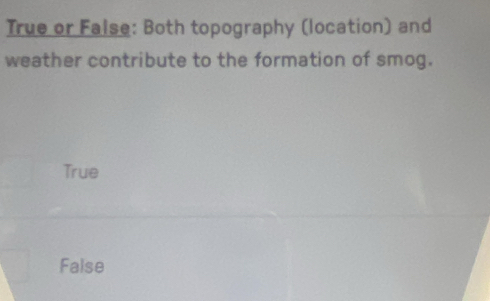 True or False: Both topography (location) and
weather contribute to the formation of smog.
True
False