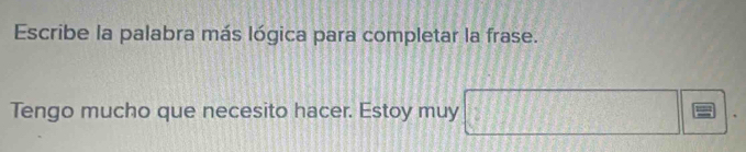 Escribe la palabra más lógica para completar la frase. 
Tengo mucho que necesito hacer. Estoy muy