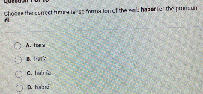 or T0
Choose the correct future tense formation of the verb haber for the pronoun
él.
A. hará
B. haría
C. habría
D. habrá