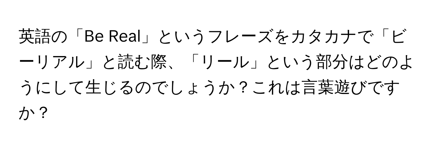 英語の「Be Real」というフレーズをカタカナで「ビーリアル」と読む際、「リール」という部分はどのようにして生じるのでしょうか？これは言葉遊びですか？