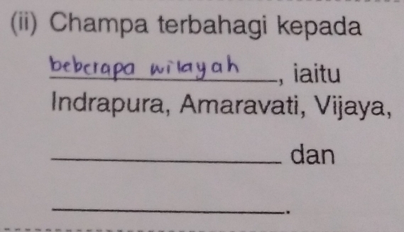 (ii) Champa terbahagi kepada 

_, iaitu 
Indrapura, Amaravati, Vijaya, 
_dan 
_ 
.