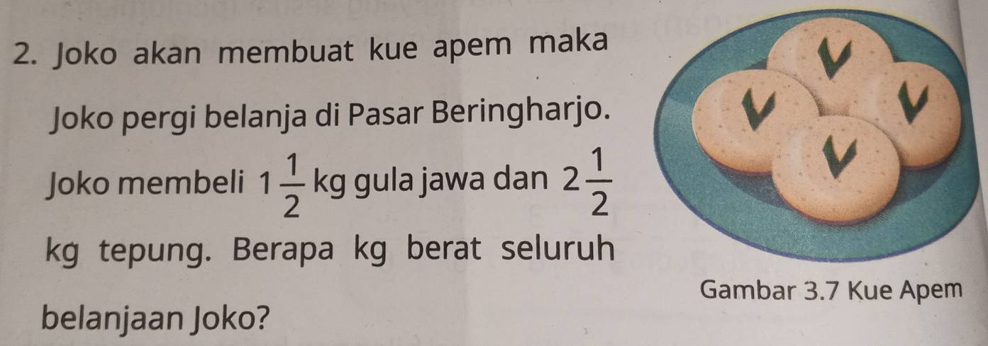 Joko akan membuat kue apem maka 
Joko pergi belanja di Pasar Beringharjo. 
Joko membeli 1 1/2 kg gula jawa dan 2 1/2 
kg tepung. Berapa kg berat seluruh 
Gambar 3.7 Kue Apem 
belanjaan Joko?