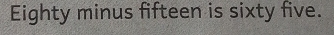 Eighty minus fifteen is sixty five.